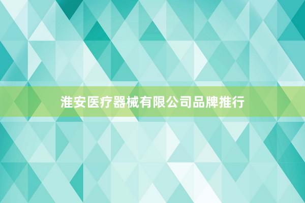 淮安医疗器械有限公司品牌推行
