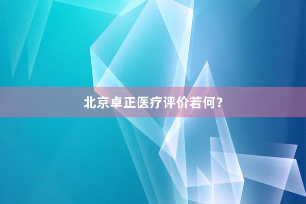 北京卓正医疗评价若何？
