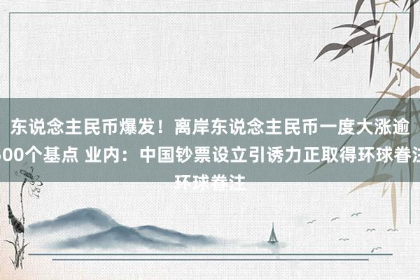 东说念主民币爆发！离岸东说念主民币一度大涨逾500个基点 业内：中国钞票设立引诱力正取得环球眷注